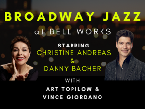 BROADWAY JAZZ at BellWorks with CHRISTINE ANDREAS & DANNY BACHER with ART TOPILOW & VINCE GIORDANO