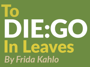 To DIE:GO in Leaves by Frida Kahlo