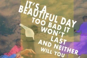 It’s a Beautiful Day Too Bad It Won’t Last and Neither Will You