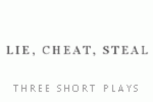LIE, CHEAT, STEAL: Three Short Plays