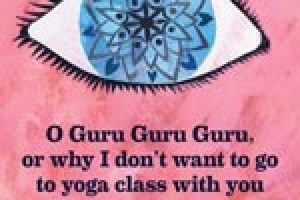 O Guru, Guru, Guru, or why I don’t want to go to yoga class with you