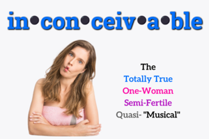 Inconceivable: The Totally True One-Woman Semi-Fertile Quasi “Musical”