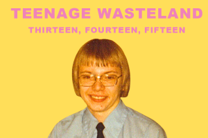 TEENAGE WASTELAND: Thirteen Fourteen Fifteen
