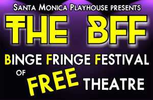 The BFF Binge Fringe Festival of FREE Theatre! What’s playing on BFF THURSDAYS at Santa Monica Playhouse?